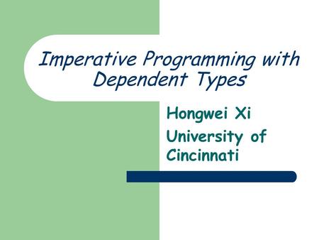 Imperative Programming with Dependent Types Hongwei Xi University of Cincinnati.