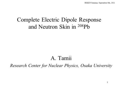 RIKEN Seminar, September 8th, 2011 1 Complete Electric Dipole Response and Neutron Skin in 208 Pb A. Tamii Research Center for Nuclear Physics, Osaka University.