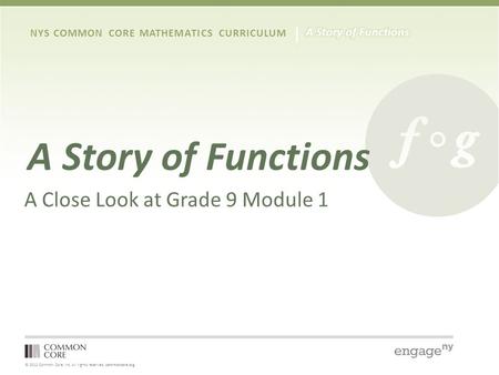 © 2012 Common Core, Inc. All rights reserved. commoncore.org NYS COMMON CORE MATHEMATICS CURRICULUM A Story of Functions A Close Look at Grade 9 Module.