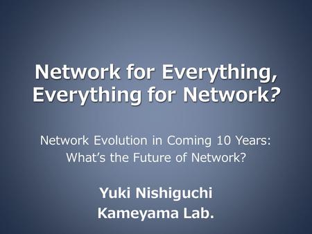 Network for Everything, Everything for Network? Network Evolution in Coming 10 Years: What’s the Future of Network? Yuki Nishiguchi Kameyama Lab.