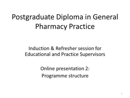Postgraduate Diploma in General Pharmacy Practice Induction & Refresher session for Educational and Practice Supervisors Online presentation 2: Programme.