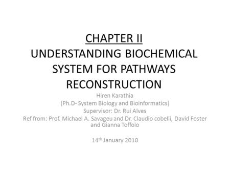 CHAPTER II UNDERSTANDING BIOCHEMICAL SYSTEM FOR PATHWAYS RECONSTRUCTION Hiren Karathia (Ph.D- System Biology and Bioinformatics) Supervisor: Dr. Rui Alves.