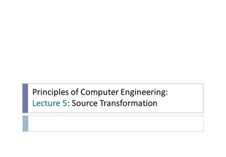 Principles of Computer Engineering: Lecture 5: Source Transformation.