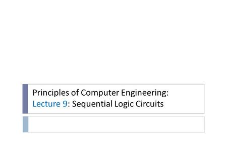 Principles of Computer Engineering: Lecture 9: Sequential Logic Circuits.