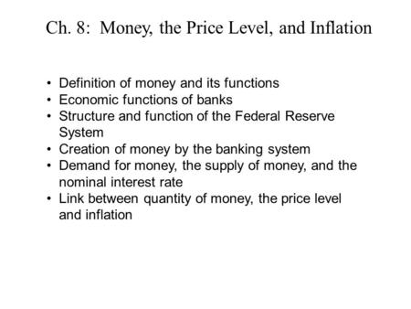 Ch. 8: Money, the Price Level, and Inflation Definition of money and its functions Economic functions of banks Structure and function of the Federal Reserve.