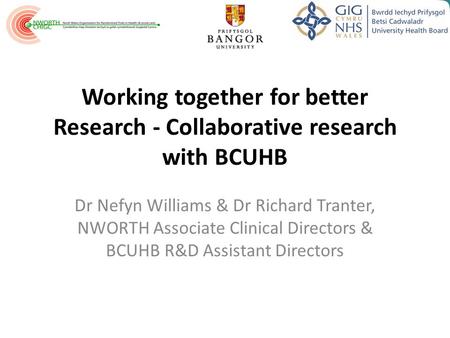 Working together for better Research - Collaborative research with BCUHB Dr Nefyn Williams & Dr Richard Tranter, NWORTH Associate Clinical Directors &