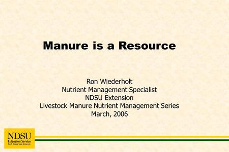 Manure is a Resource Ron Wiederholt Nutrient Management Specialist NDSU Extension Livestock Manure Nutrient Management Series March, 2006.