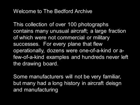 Welcome to The Bedford Archive This collection of over 100 photographs contains many unusual aircraft; a large fraction of which were not commercial or.
