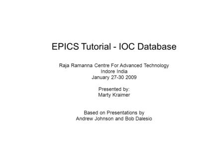 EPICS Tutorial - IOC Database Raja Ramanna Centre For Advanced Technology Indore India January 27-30 2009 Presented by: Marty Kraimer Based on Presentations.