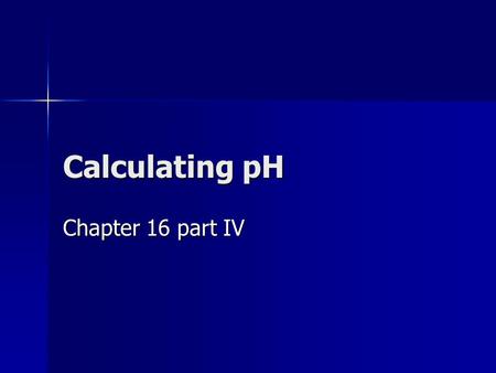 Calculating pH Chapter 16 part IV. Summary of General Strategies Think Chemistry: focus on solution and the components. It is usually easy to identify.