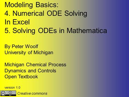 Modeling Basics: 4. Numerical ODE Solving In Excel 5. Solving ODEs in Mathematica By Peter Woolf University of Michigan Michigan Chemical Process Dynamics.