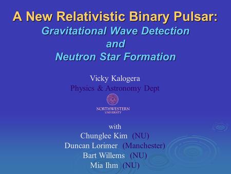 A New Relativistic Binary Pulsar: Gravitational Wave Detection and Neutron Star Formation Vicky Kalogera Physics & Astronomy Dept with Chunglee Kim (NU)