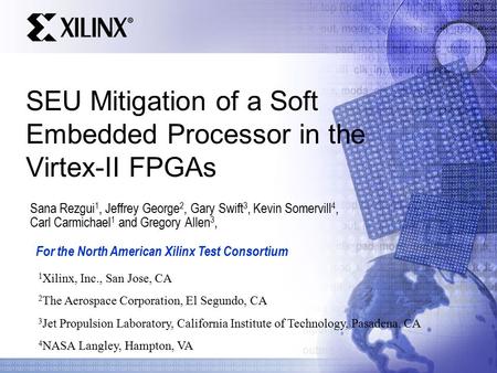 Sana Rezgui 1, Jeffrey George 2, Gary Swift 3, Kevin Somervill 4, Carl Carmichael 1 and Gregory Allen 3, SEU Mitigation of a Soft Embedded Processor in.
