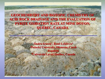 GEOCHEMISTRY AND ISOTOPIC CHEMISTRY OF ACID ROCK DRAINAGE AND THE EVALUATION OF PYRITE OXIDATION RATE AT MINE DOYON, QUÉBEC, CANADA Ondra Sracek 1, René.