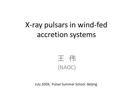 X-ray pulsars in wind-fed accretion systems 王 伟 (NAOC) July 2009, Pulsar Summer School Beijing.