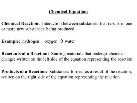 Chemical Equations Chemical Reaction: Interaction between substances that results in one or more new substances being produced Example: hydrogen + oxygen.