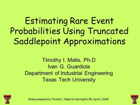 Slides prepared by Timothy I. Matis for SpringSim’06, April 4, 2006 Estimating Rare Event Probabilities Using Truncated Saddlepoint Approximations Timothy.