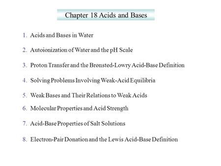 Chapter 18 Acids and Bases 1. Acids and Bases in Water 2. Autoionization of Water and the pH Scale 3. Proton Transfer and the Brønsted-Lowry Acid-Base.