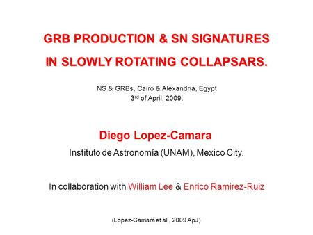 GRB PRODUCTION & SN SIGNATURES IN SLOWLY ROTATING COLLAPSARS. Diego Lopez-Camara Instituto de Astronomía (UNAM), Mexico City. In collaboration with William.