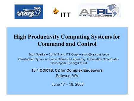 High Productivity Computing Systems for Command and Control 13 th ICCRTS: C2 for Complex Endeavors Bellevue, WA June 17 – 19, 2008 Scott Spetka – SUNYIT.