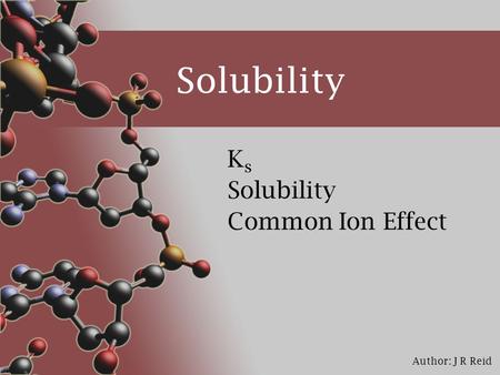 Author: J R Reid Solubility KsKs Common Ion Effect.
