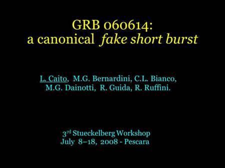 GRB 060614: a canonical fake short burst L. Caito, M.G. Bernardini, C.L. Bianco, M.G. Dainotti, R. Guida, R. Ruffini. 3 rd Stueckelberg Workshop July 8–18,