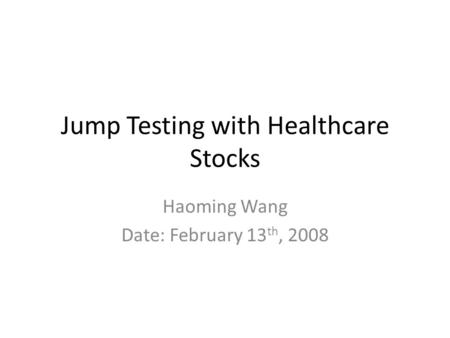 Jump Testing with Healthcare Stocks Haoming Wang Date: February 13 th, 2008.