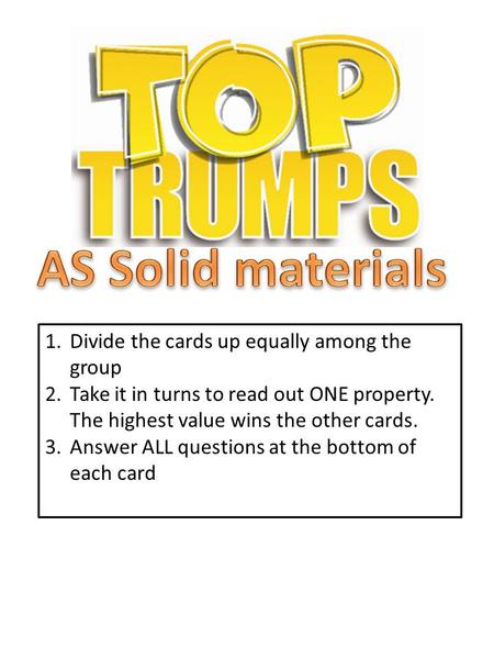 1.Divide the cards up equally among the group 2.Take it in turns to read out ONE property. The highest value wins the other cards. 3.Answer ALL questions.