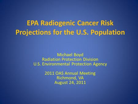 EPA Radiogenic Cancer Risk Projections for the U.S. Population Michael Boyd Radiation Protection Division U.S. Environmental Protection Agency 2011 OAS.