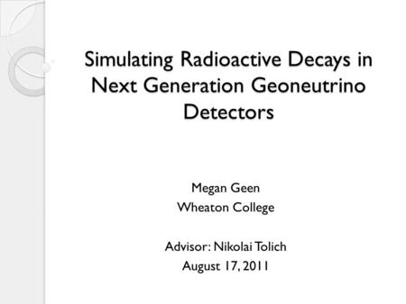 Simulating Radioactive Decays in Next Generation Geoneutrino Detectors Megan Geen Wheaton College Advisor: Nikolai Tolich August 17, 2011.