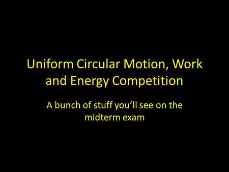Uniform Circular Motion, Work and Energy Competition A bunch of stuff you’ll see on the midterm exam.