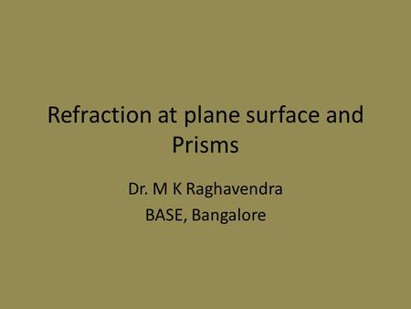 Refraction at plane surface and Prisms Dr. M K Raghavendra BASE, Bangalore.