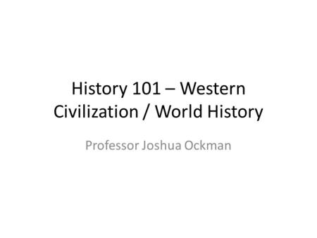 History 101 – Western Civilization / World History Professor Joshua Ockman.