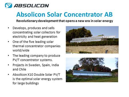 Absolicon Solar Concentrator AB Revolutionary development that opens a new era in solar energy Develops, produces and sells concentrating solar collectors.