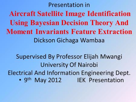 Presentation in Aircraft Satellite Image Identification Using Bayesian Decision Theory And Moment Invariants Feature Extraction Dickson Gichaga Wambaa.
