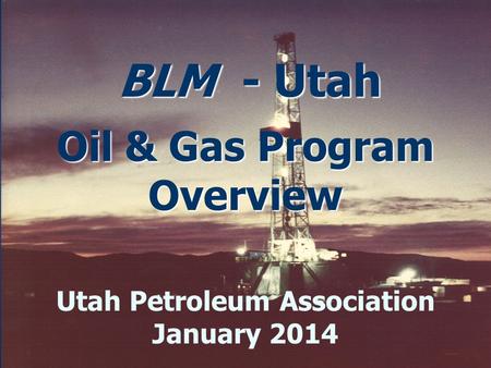 BLM - Utah Oil & Gas Program Overview BLM - Utah Oil & Gas Program Overview Utah Petroleum Association January 2014.