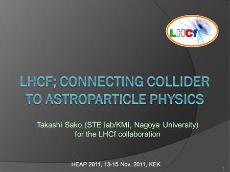 Takashi Sako (STE lab/KMI, Nagoya University) for the LHCf collaboration HEAP 2011, 13-15 Nov. 2011, KEK 1.
