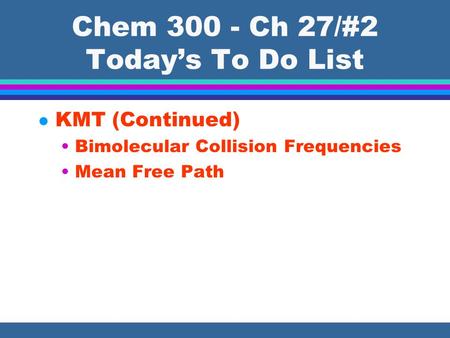 Chem 300 - Ch 27/#2 Today’s To Do List l KMT (Continued) Bimolecular Collision Frequencies Mean Free Path.