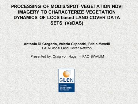PROCESSING OF MODIS/SPOT VEGETATION NDVI IMAGERY TO CHARACTERIZE VEGETATION DYNAMICS OF LCCS based LAND COVER DATA SETS (VeDAS) Antonio Di Gregorio, Valerio.