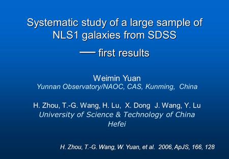 Weimin Yuan Yunnan Observatory/NAOC, CAS, Kunming, China Systematic study of a large sample of NLS1 galaxies from SDSS — first results H. Zhou, T.-G. Wang,