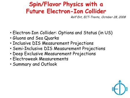 Rolf Ent, ECT-Trento, October 28, 2008 Spin/Flavor Physics with a Future Electron-Ion Collider Electron-Ion Collider: Options and Status (in US) Gluons.