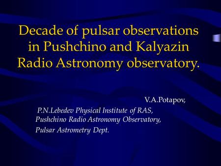 Decade of pulsar observations in Pushchino and Kalyazin Radio Astronomy observatory. V.A.Potapov, P.N.Lebedev Physical Institute of RAS, Pushchino Radio.