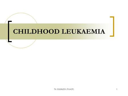 TA OGUNLESI (FWACP)1 CHILDHOOD LEUKAEMIA. TA OGUNLESI (FWACP)2 LEUKAEMIA Heterogenous group of malignant disorders Characterised by uncontrolled clonal.