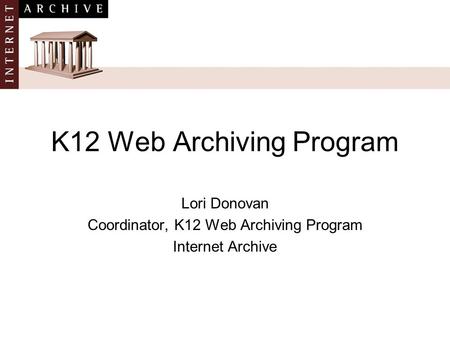 K12 Web Archiving Program Lori Donovan Coordinator, K12 Web Archiving Program Internet Archive.