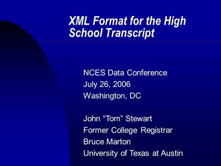 XML Format for the High School Transcript NCES Data Conference July 26, 2006 Washington, DC John “Tom” Stewart Former College Registrar Bruce Marton University.