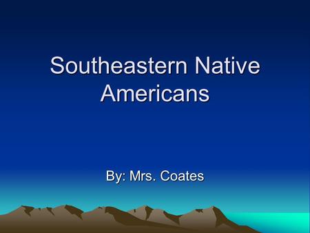 Southeastern Native Americans By: Mrs. Coates. Standards/Objectives 4-2.2 –Compare the cultures of the major Native American groups. At the end of this.