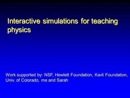 Interactive simulations for teaching physics Work supported by: NSF, Hewlett Foundation, Kavli Foundation, Univ. of Colorado, me and Sarah.