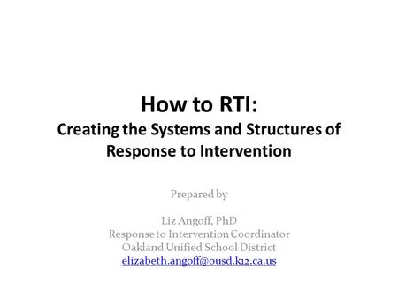 How to RTI: Creating the Systems and Structures of Response to Intervention Prepared by Liz Angoff, PhD Response to Intervention Coordinator Oakland Unified.