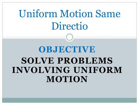 OBJECTIVE SOLVE PROBLEMS INVOLVING UNIFORM MOTION Uniform Motion Same Directio.