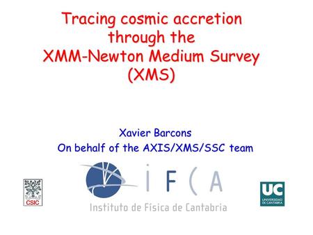 Tracing cosmic accretion through the XMM-Newton Medium Survey (XMS) Xavier Barcons On behalf of the AXIS/XMS/SSC team.